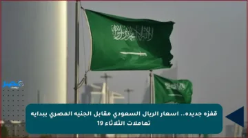 قفزة جديدة.. أسعار الريال السعودي مقابل الجنيه المصري ببداية تعاملات الثلاثاء 19